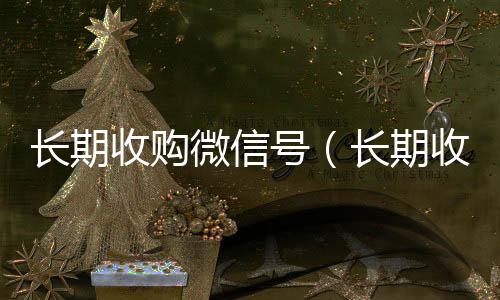 长期收购微信号vx回收联系方式（长期收购微信号有风险吗）